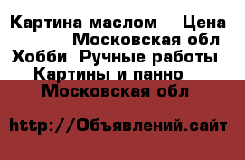 Картина маслом. › Цена ­ 3 000 - Московская обл. Хобби. Ручные работы » Картины и панно   . Московская обл.